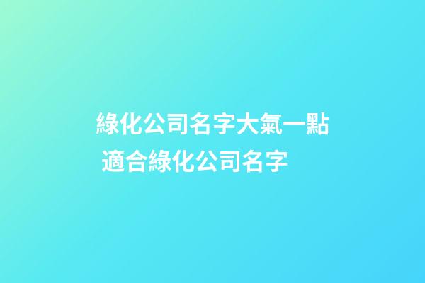 綠化公司名字大氣一點 適合綠化公司名字